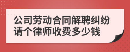 公司劳动合同解聘纠纷请个律师收费多少钱