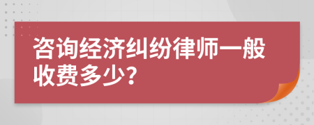 咨询经济纠纷律师一般收费多少？