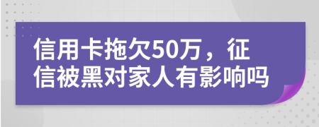 信用卡拖欠50万，征信被黑对家人有影响吗