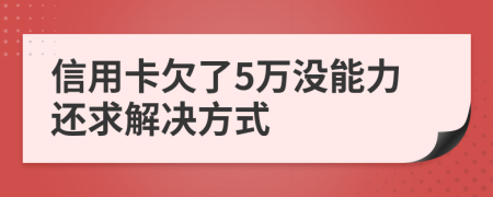 信用卡欠了5万没能力还求解决方式