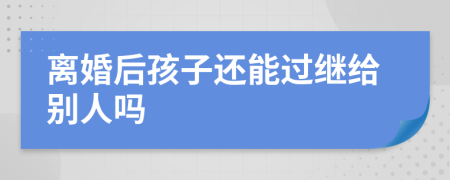 离婚后孩子还能过继给别人吗