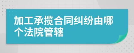 加工承揽合同纠纷由哪个法院管辖