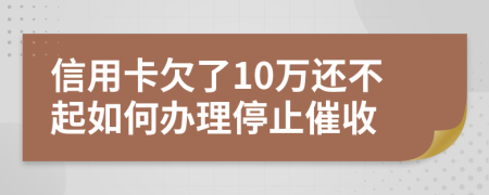 信用卡欠了10万还不起如何办理停止催收