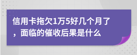 信用卡拖欠1万5好几个月了，面临的催收后果是什么