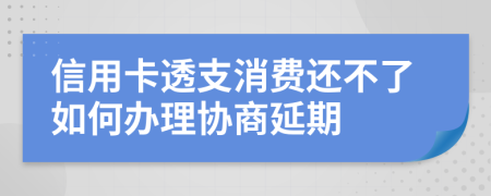 信用卡透支消费还不了如何办理协商延期