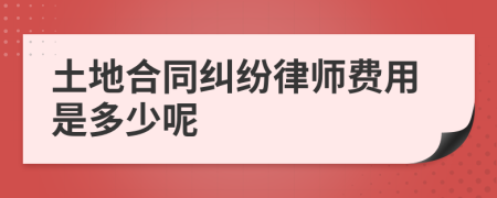 土地合同纠纷律师费用是多少呢