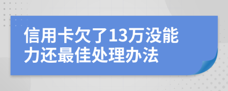 信用卡欠了13万没能力还最佳处理办法