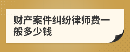 财产案件纠纷律师费一般多少钱