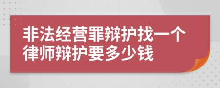 非法经营罪辩护找一个律师辩护要多少钱