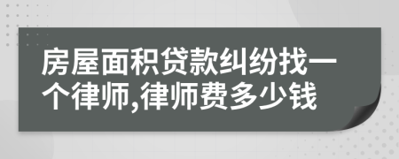 房屋面积贷款纠纷找一个律师,律师费多少钱