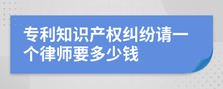 专利知识产权纠纷请一个律师要多少钱