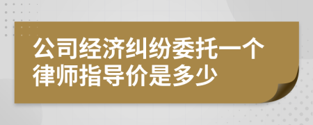 公司经济纠纷委托一个律师指导价是多少