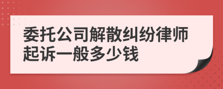 委托公司解散纠纷律师起诉一般多少钱