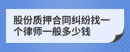 股份质押合同纠纷找一个律师一般多少钱