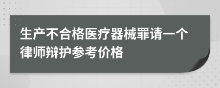 生产不合格医疗器械罪请一个律师辩护参考价格