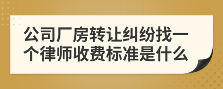 公司厂房转让纠纷找一个律师收费标准是什么