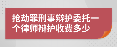 抢劫罪刑事辩护委托一个律师辩护收费多少