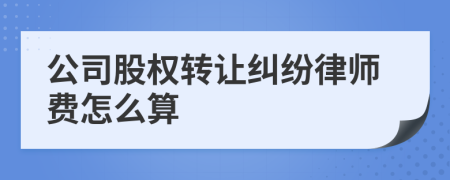 公司股权转让纠纷律师费怎么算