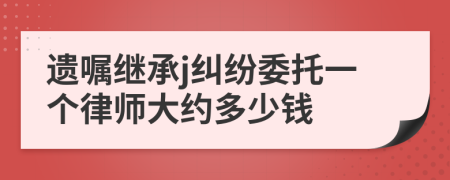 遗嘱继承j纠纷委托一个律师大约多少钱