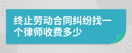 终止劳动合同纠纷找一个律师收费多少