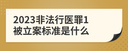 2023非法行医罪1被立案标准是什么