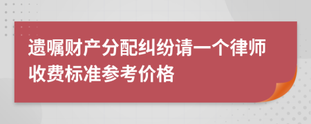 遗嘱财产分配纠纷请一个律师收费标准参考价格