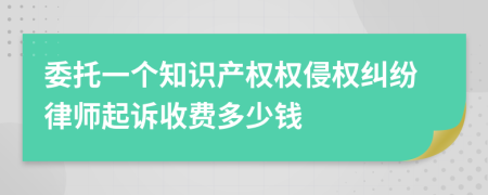 委托一个知识产权权侵权纠纷律师起诉收费多少钱