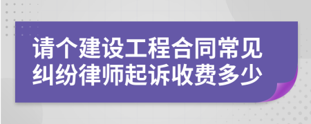 请个建设工程合同常见纠纷律师起诉收费多少