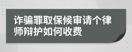 诈骗罪取保候审请个律师辩护如何收费