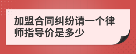 加盟合同纠纷请一个律师指导价是多少