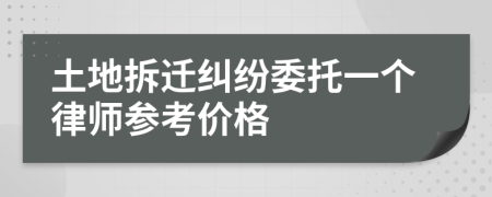 土地拆迁纠纷委托一个律师参考价格