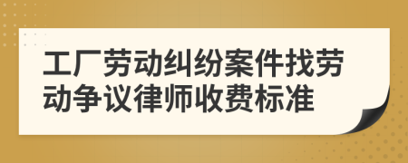 工厂劳动纠纷案件找劳动争议律师收费标准