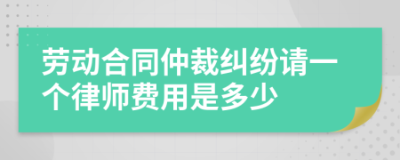 劳动合同仲裁纠纷请一个律师费用是多少