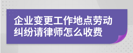 企业变更工作地点劳动纠纷请律师怎么收费