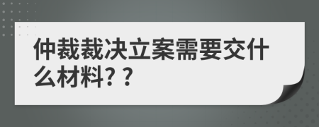 仲裁裁决立案需要交什么材料? ?