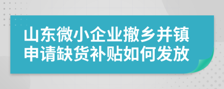 山东微小企业撤乡并镇申请缺货补贴如何发放