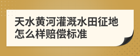天水黄河灌溉水田征地怎么样赔偿标准