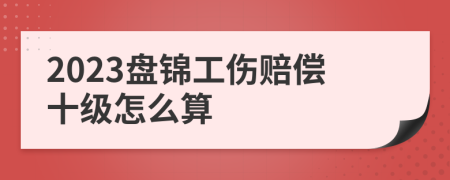 2023盘锦工伤赔偿十级怎么算