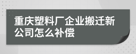 重庆塑料厂企业搬迁新公司怎么补偿