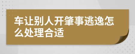 车让别人开肇事逃逸怎么处理合适