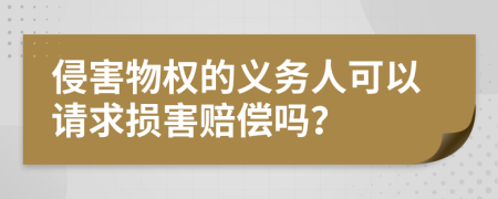 侵害物权的义务人可以请求损害赔偿吗？