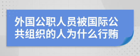 外国公职人员被国际公共组织的人为什么行贿