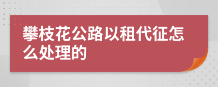 攀枝花公路以租代征怎么处理的