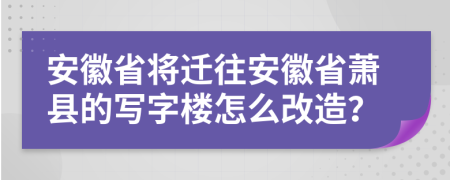 安徽省将迁往安徽省萧县的写字楼怎么改造？