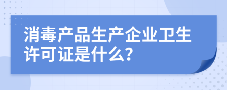 消毒产品生产企业卫生许可证是什么？