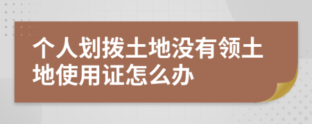 个人划拨土地没有领土地使用证怎么办