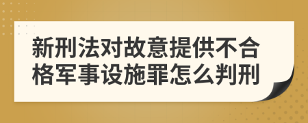 新刑法对故意提供不合格军事设施罪怎么判刑