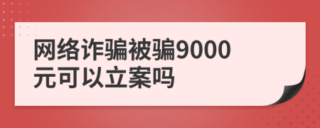 网络诈骗被骗9000元可以立案吗