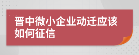 晋中微小企业动迁应该如何征信