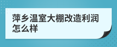 萍乡温室大棚改造利润怎么样